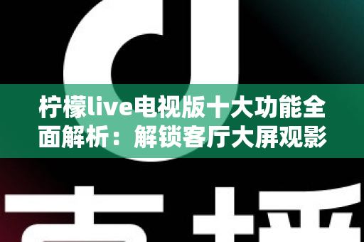柠檬live电视版十大功能全面解析：解锁客厅大屏观影新体验
