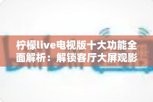 柠檬live电视版十大功能全面解析：解锁客厅大屏观影新体验