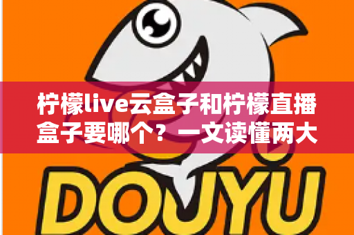 柠檬live云盒子和柠檬直播盒子要哪个?一文读懂两大热门直播设备选购全攻略 柠檬live云盒子和柠檬直播盒子要哪个?一文读懂两大热门直播设备选购全攻略