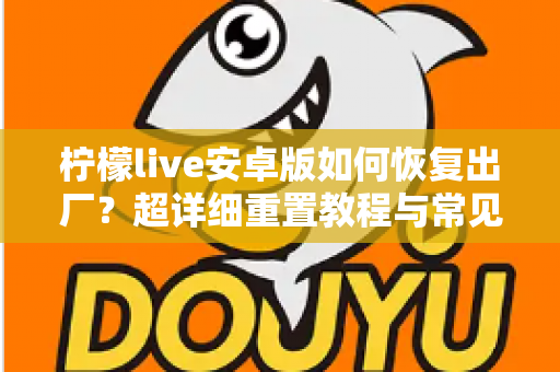 柠檬live安卓版如何恢复出厂？超详细重置教程与常见问题全解析