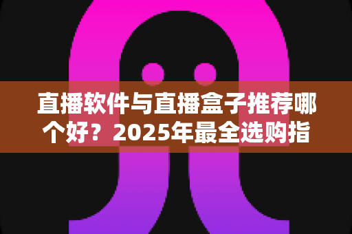 直播软件与直播盒子推荐哪个好?2025年最全选购指南帮你一次搞懂 直播软件与直播盒子推荐哪个好?2025年最全选购指南帮你一次搞懂