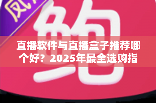 直播软件与直播盒子推荐哪个好？2025年最全选购指南帮你一次搞懂