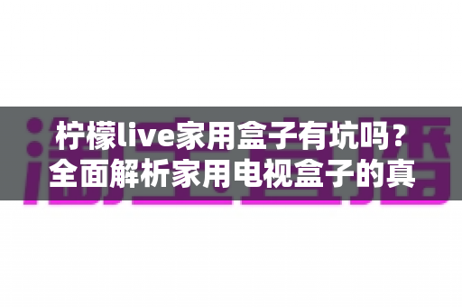 柠檬live家用盒子有坑吗？全面解析家用电视盒子的真实体验与避坑指南