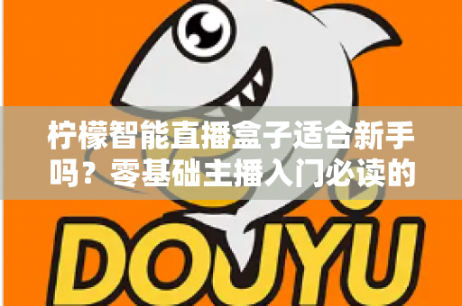 柠檬智能直播盒子适合新手吗?零基础主播入门必读的真实测评与选购指南 柠檬智能直播盒子适合新手吗?零基础主播入门必读的真实测评与选购指南