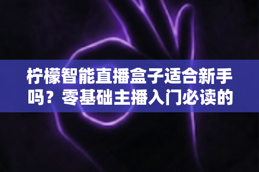 柠檬智能直播盒子适合新手吗？零基础主播入门必读的真实测评与选购指南