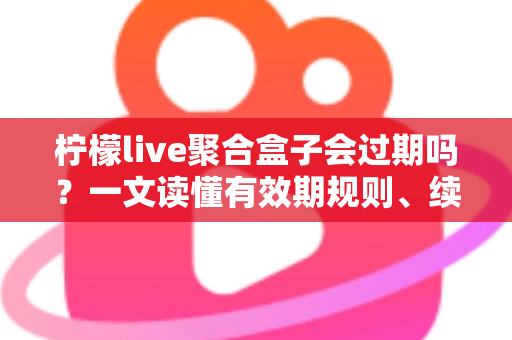 柠檬live聚合盒子会过期吗?一文读懂有效期规则、续费方法与选购避坑全攻略 柠檬live聚合盒子会过期吗?一文读懂有效期规则、续费方法与选购避坑全攻略
