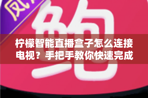 柠檬智能直播盒子怎么连接电视?手把手教你快速完成安装与设置全攻略 柠檬智能直播盒子怎么连接电视?手把手教你快速完成安装与设置全攻略