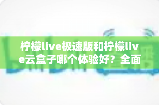 柠檬live极速版和柠檬live云盒子哪个体验好？全面对比解析助你轻松选择