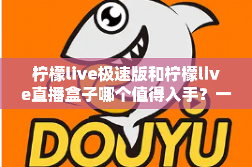 柠檬live极速版和柠檬live直播盒子哪个值得入手?一文读懂两款直播工具的优劣与选择指南 柠檬live极速版和柠檬live直播盒子哪个值得入手?一文读懂两款直播工具的优劣与选择指南