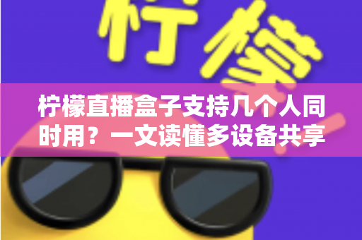 柠檬直播盒子支持几个人同时用？一文读懂多设备共享观看全攻略