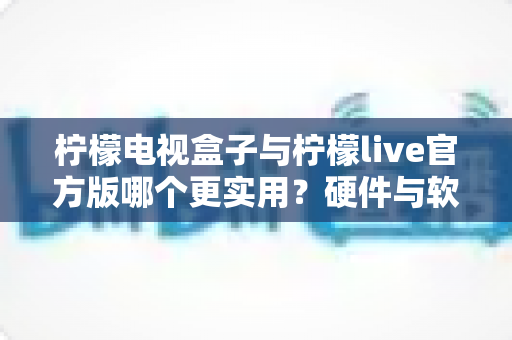 柠檬电视盒子与柠檬live官方版哪个更实用?硬件与软件观影方案深度对比指南 柠檬电视盒子与柠檬live官方版哪个更实用?硬件与软件观影方案深度对比指南