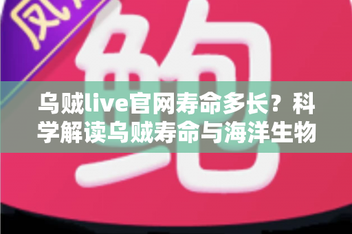乌贼live官网寿命多长？科学解读乌贼寿命与海洋生物知识全指南