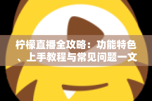 柠檬直播全攻略:功能特色、上手教程与常见问题一文讲透 柠檬直播全攻略:功能特色、上手教程与常见问题一文讲透