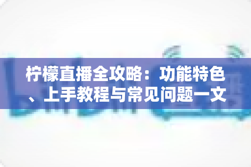 柠檬直播全攻略:功能特色、上手教程与常见问题一文讲透 柠檬直播全攻略:功能特色、上手教程与常见问题一文讲透