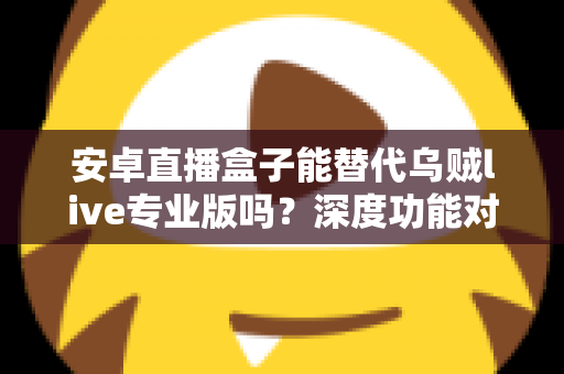 安卓直播盒子能替代乌贼live专业版吗?深度功能对比与选购全指南 安卓直播盒子能替代乌贼live专业版吗?深度功能对比与选购全指南