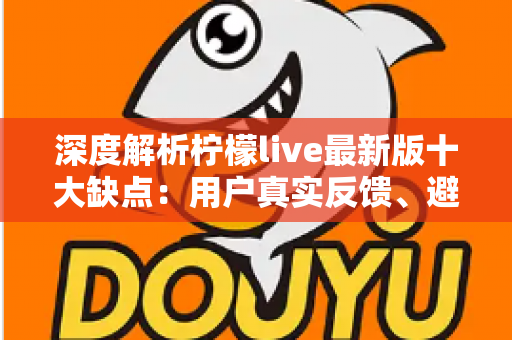深度解析柠檬live最新版十大缺点：用户真实反馈、避坑指南与理性使用建议全攻略