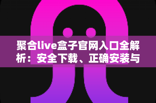 聚合live盒子官网入口全解析：安全下载、正确安装与避坑使用一站式指南