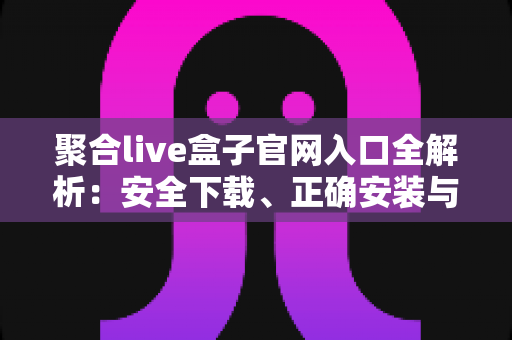 聚合live盒子官网入口全解析：安全下载、正确安装与避坑使用一站式指南