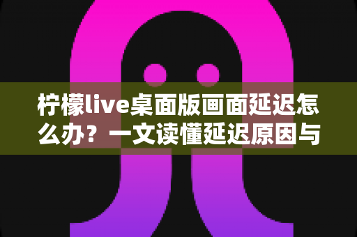 柠檬live桌面版画面延迟怎么办?一文读懂延迟原因与实用解决方案指南 柠檬live桌面版画面延迟怎么办?一文读懂延迟原因与实用解决方案指南