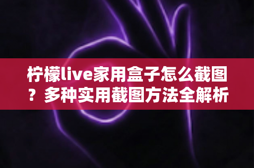 柠檬live家用盒子怎么截图?多种实用截图方法全解析,新手也能轻松上手 柠檬live家用盒子怎么截图?多种实用截图方法全解析,新手也能轻松上手