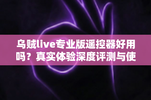 乌贼live专业版遥控器好用吗?真实体验深度评测与使用全攻略 乌贼live专业版遥控器好用吗?真实体验深度评测与使用全攻略