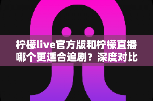 柠檬live官方版和柠檬直播哪个更适合追剧？深度对比评测帮你锁定最佳追剧利器