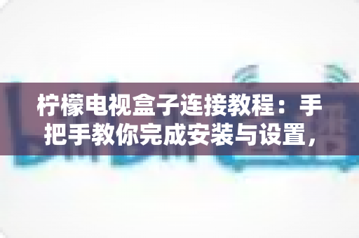 柠檬电视盒子连接教程：手把手教你完成安装与设置，新手也能一次成功