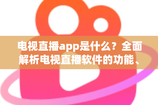 电视直播app是什么？全面解析电视直播软件的功能、类型与挑选技巧