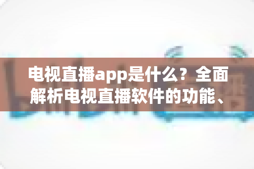 电视直播app是什么？全面解析电视直播软件的功能、类型与挑选技巧