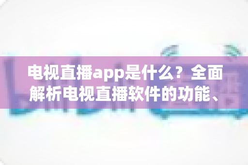 电视直播app是什么？全面解析电视直播软件的功能、类型与挑选技巧