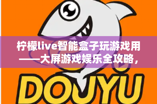 柠檬live智能盒子玩游戏用——大屏游戏娱乐全攻略，让客厅秒变游戏厅