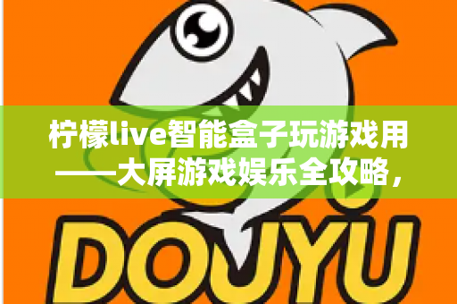 柠檬live智能盒子玩游戏用——大屏游戏娱乐全攻略，让客厅秒变游戏厅