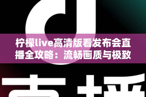 柠檬live高清版看发布会直播全攻略：流畅画质与极致体验的完整指南