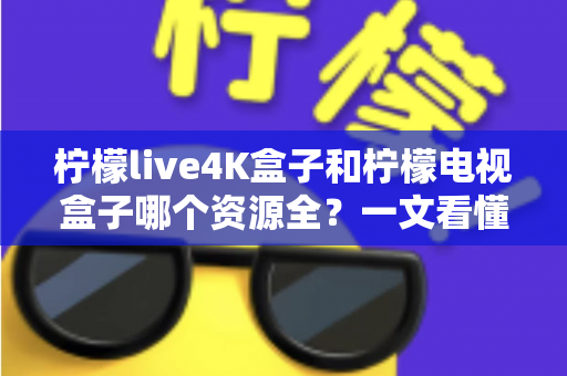 柠檬live4K盒子和柠檬电视盒子哪个资源全？一文看懂两者差异，选对不花冤枉钱
