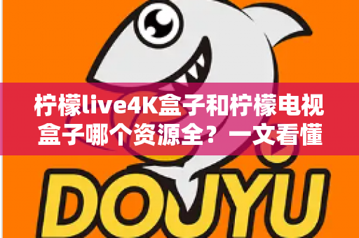 柠檬live4K盒子和柠檬电视盒子哪个资源全？一文看懂两者差异，选对不花冤枉钱