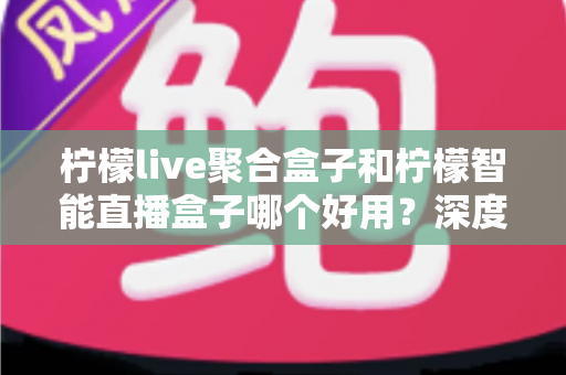 柠檬live聚合盒子和柠檬智能直播盒子哪个好用?深度对比评测与选购避坑指南 柠檬live聚合盒子和柠檬智能直播盒子哪个好用?深度对比评测与选购避坑指南