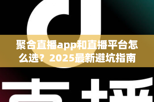 聚合直播app和直播平台怎么选?2025最新避坑指南助你一步到位 聚合直播app和直播平台怎么选?2025最新避坑指南助你一步到位