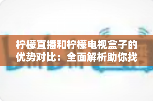 柠檬直播和柠檬电视盒子的优势对比:全面解析助你找到最合适的观影方案 柠檬直播和柠檬电视盒子的优势对比:全面解析助你找到最合适的观影方案
