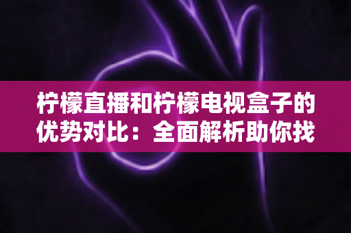 柠檬直播和柠檬电视盒子的优势对比:全面解析助你找到最合适的观影方案 柠檬直播和柠檬电视盒子的优势对比:全面解析助你找到最合适的观影方案
