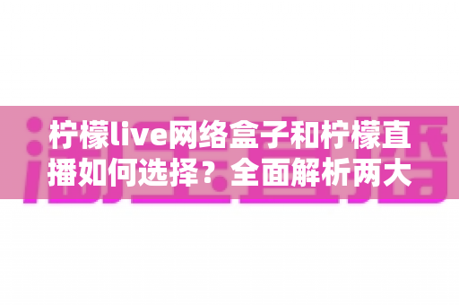 柠檬live网络盒子和柠檬直播如何选择？全面解析两大观影方案的区别与选购攻略