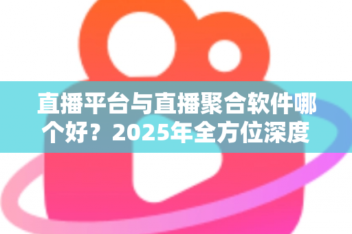 直播平台与直播聚合软件哪个好?2025年全方位深度对比指南,帮你找到最适合的追播方式 直播平台与直播聚合软件哪个好?2025年全方位深度对比指南,帮你找到最适合的追播方式