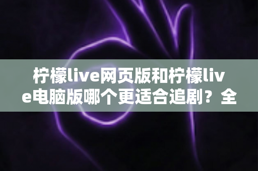 柠檬live网页版和柠檬live电脑版哪个更适合追剧？全方位深度对比助你找到最佳追剧方式