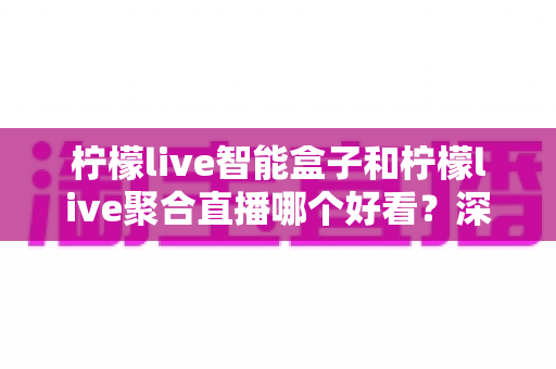 柠檬live智能盒子和柠檬live聚合直播哪个好看?深度对比评测,看完这篇不再纠结! 柠檬live智能盒子和柠檬live聚合直播哪个好看?深度对比评测,看完这篇不再纠结!