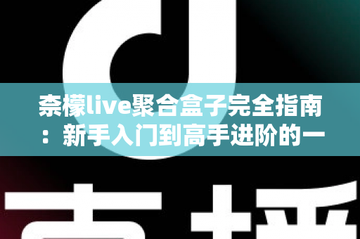 柰檬live聚合盒子完全指南：新手入门到高手进阶的一站式使用教程