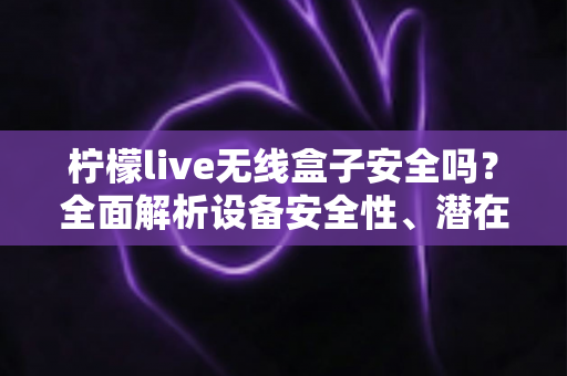 柠檬live无线盒子安全吗？全面解析设备安全性、潜在风险与正确使用指南