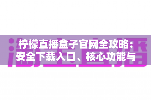 柠檬直播盒子官网全攻略:安全下载入口、核心功能与常见问题一站式解析 柠檬直播盒子官网全攻略:安全下载入口、核心功能与常见问题一站式解析