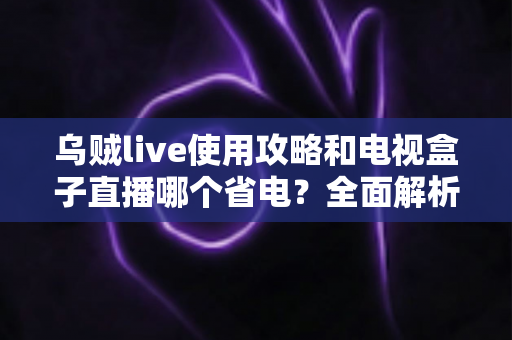 乌贼live使用攻略和电视盒子直播哪个省电?全面解析观看直播的功耗真相与省电技巧 乌贼live使用攻略和电视盒子直播哪个省电?全面解析观看直播的功耗真相与省电技巧