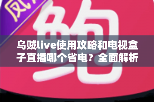 乌贼live使用攻略和电视盒子直播哪个省电？全面解析观看直播的功耗真相与省电技巧