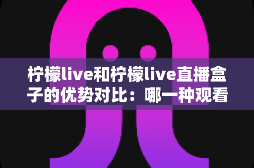 柠檬live和柠檬live直播盒子的优势对比:哪一种观看方案更适合你?全面解析与选购指南 柠檬live和柠檬live直播盒子的优势对比:哪一种观看方案更适合你?全面解析与选购指南