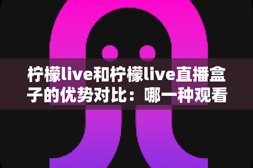 柠檬live和柠檬live直播盒子的优势对比:哪一种观看方案更适合你?全面解析与选购指南 柠檬live和柠檬live直播盒子的优势对比:哪一种观看方案更适合你?全面解析与选购指南